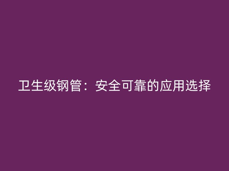 衛(wèi)生級鋼管：安全可靠的應(yīng)用選擇