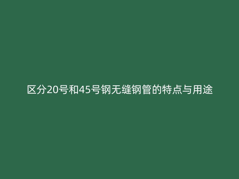 區分20號和45號鋼無縫鋼管的特點與用途