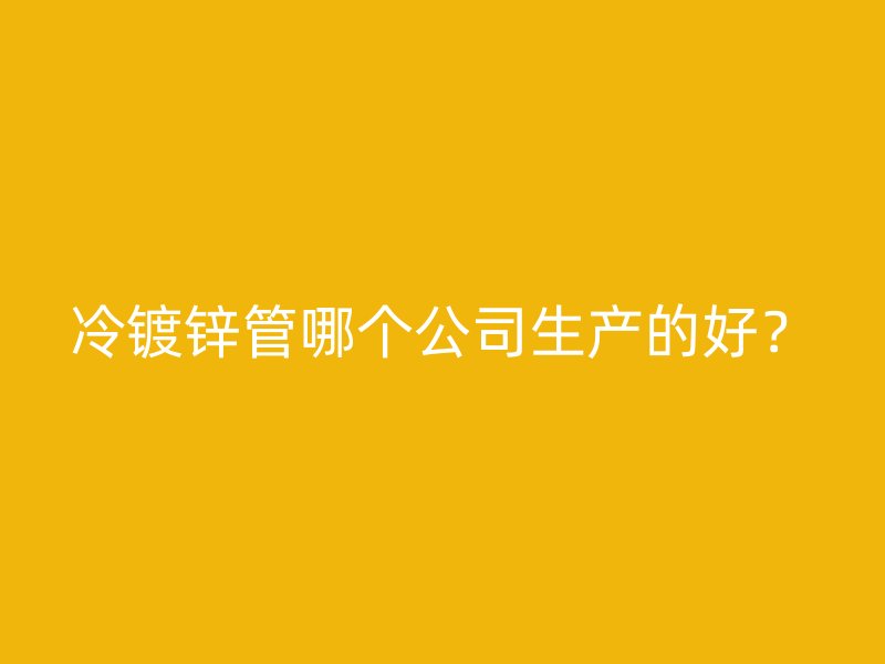 冷鍍鋅管哪個(gè)公司生產(chǎn)的好？