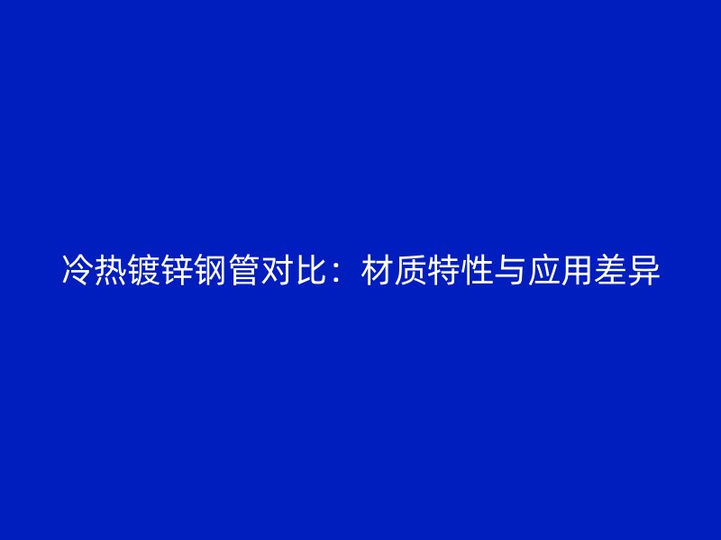 冷熱鍍鋅鋼管對比：材質(zhì)特性與應用差異