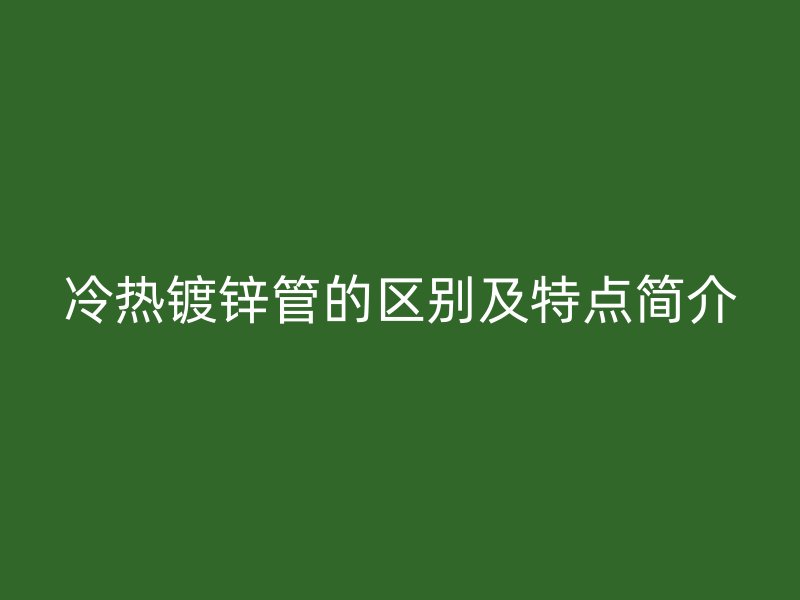 冷熱鍍鋅管的區(qū)別及特點簡介