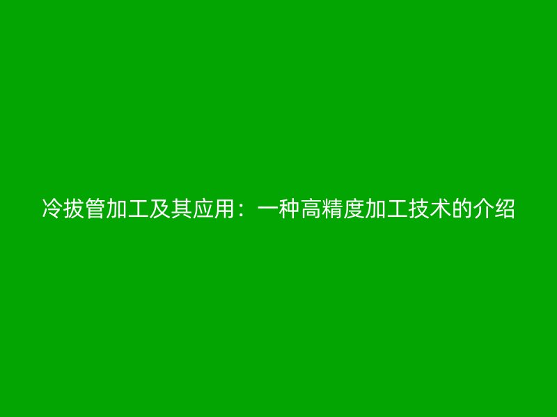 冷拔管加工及其應用：一種高精度加工技術的介紹