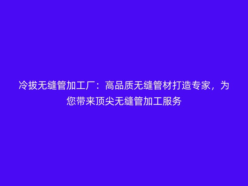 冷拔無縫管加工廠：高品質無縫管材打造專家，為您帶來頂尖無縫管加工服務