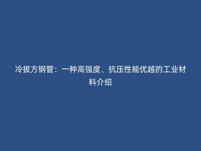冷拔方鋼管：一種高強(qiáng)度、抗壓性能優(yōu)越的工業(yè)材料介紹