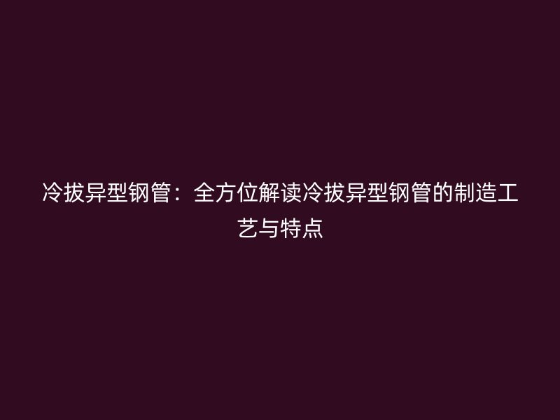 冷拔異型鋼管:全方位解讀冷拔異型鋼管的制造工藝與特點