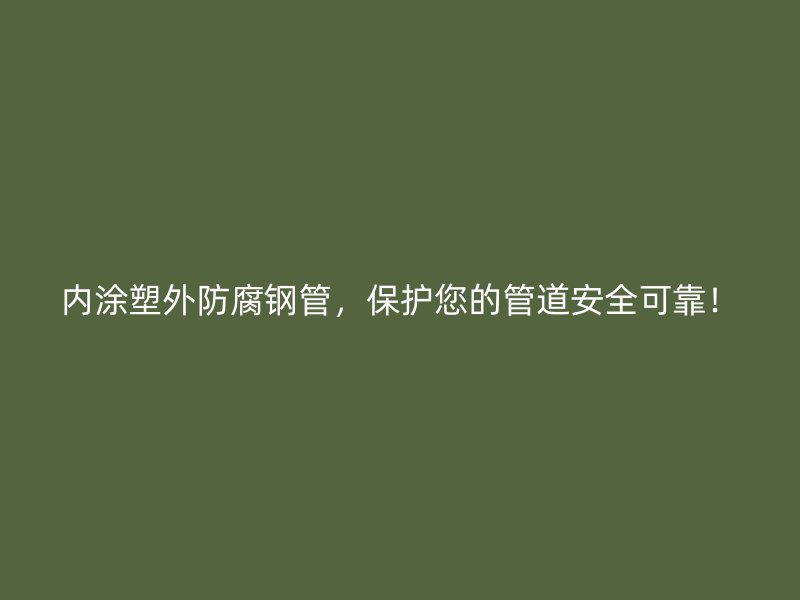 內涂塑外防腐鋼管，保護您的管道安全可靠！