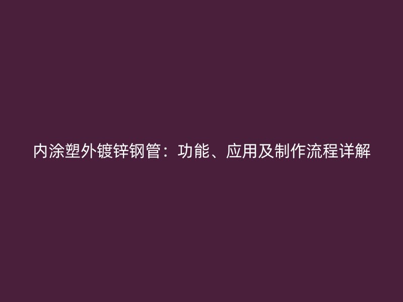內涂塑外鍍鋅鋼管：功能、應用及制作流程詳解