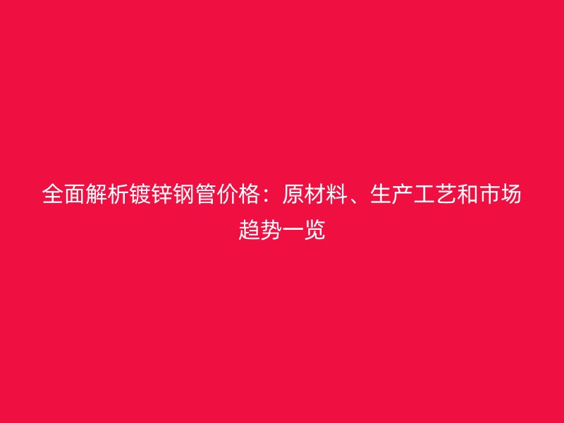 全面解析鍍鋅鋼管價格：原材料、生產工藝和市場趨勢一覽