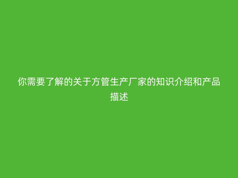 你需要了解的關于方管生產廠家的知識介紹和產品描述