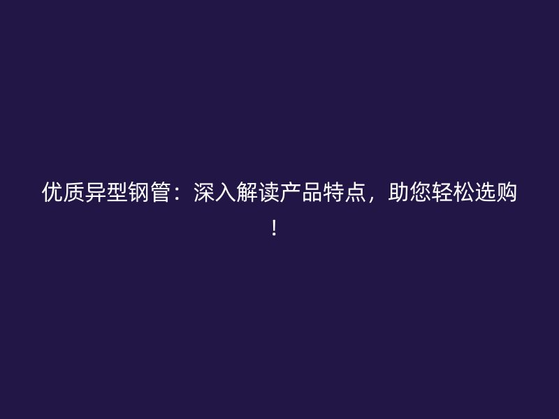 優(yōu)質(zhì)異型鋼管：深入解讀產(chǎn)品特點(diǎn)，助您輕松選購(gòu)！