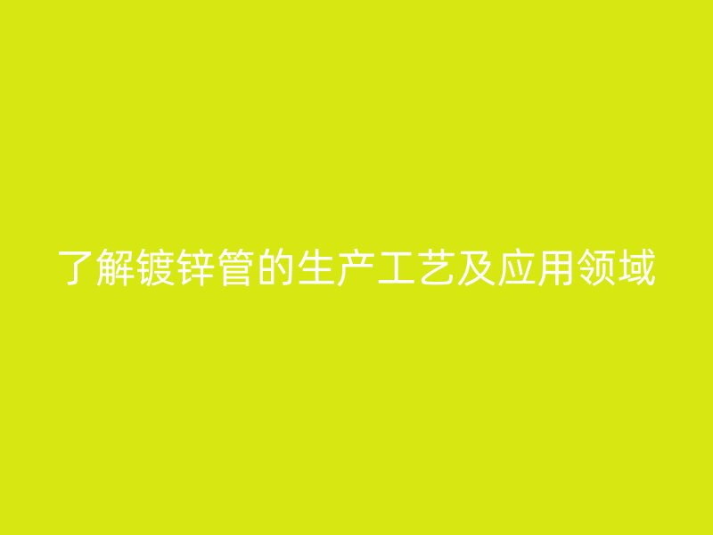 了解鍍鋅管的生產工藝及應用領域
