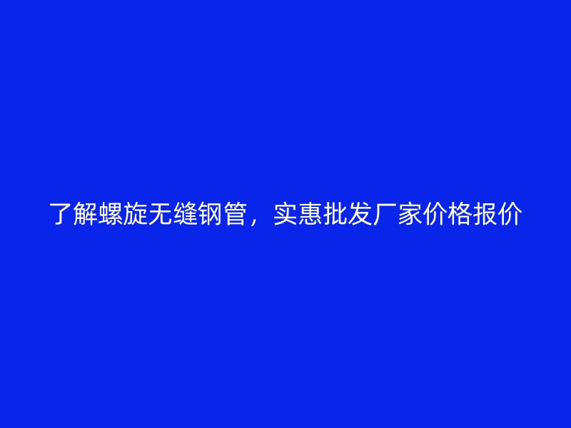 了解螺旋無縫鋼管，實(shí)惠批發(fā)廠家價(jià)格報(bào)價(jià)