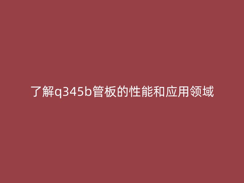 了解q345b管板的性能和應用領域