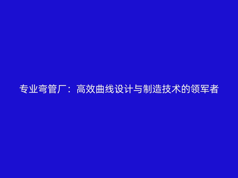 專業彎管廠：高效曲線設計與制造技術的領軍者