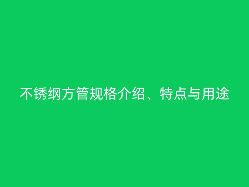 不銹綱方管規格介紹、特點與用途