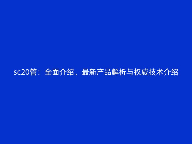 sc20管：全面介紹、最新產品解析與權威技術介紹