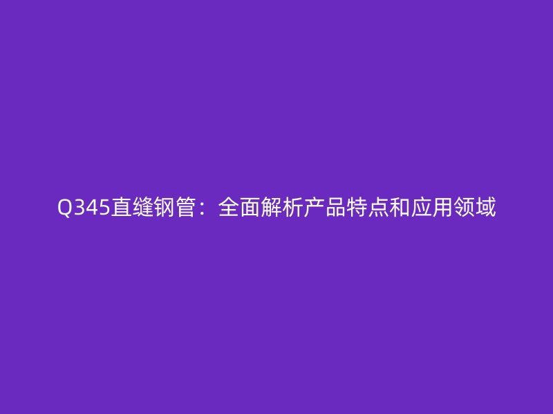 Q345直縫鋼管：全面解析產品特點和應用領域