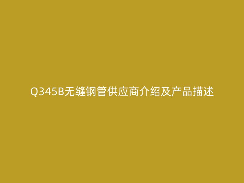 Q345B無縫鋼管供應商介紹及產品描述