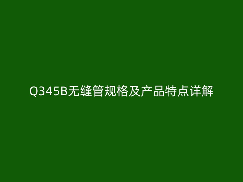 Q345B無縫管規格及產品特點詳解