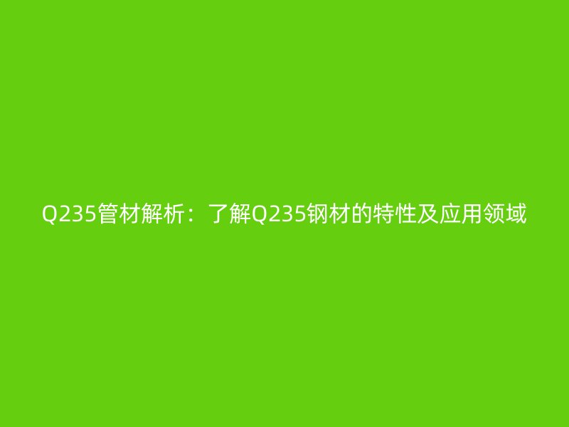Q235管材解析：了解Q235鋼材的特性及應用領域