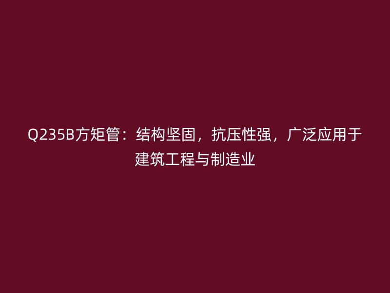 Q235B方矩管：結(jié)構(gòu)堅(jiān)固，抗壓性強(qiáng)，廣泛應(yīng)用于建筑工程與制造業(yè)