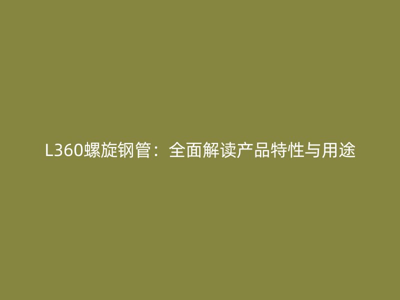 L360螺旋鋼管:全面解讀產品特性與用途