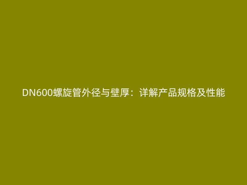 DN600螺旋管外徑與壁厚:詳解產品規格及性能