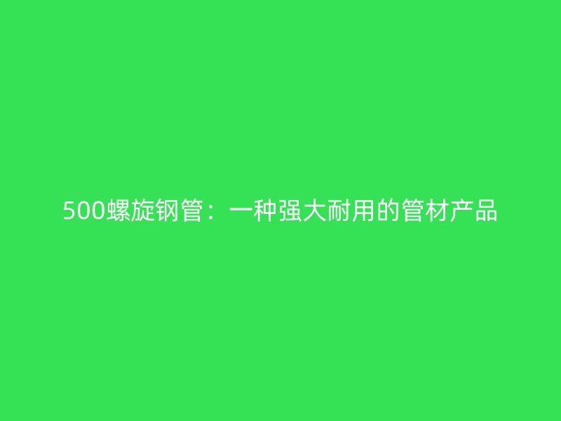 500螺旋鋼管:一種強大耐用的管材產品