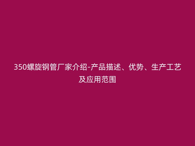 350螺旋鋼管廠家介紹-產(chǎn)品描述、優(yōu)勢、生產(chǎn)工藝及應(yīng)用范圍