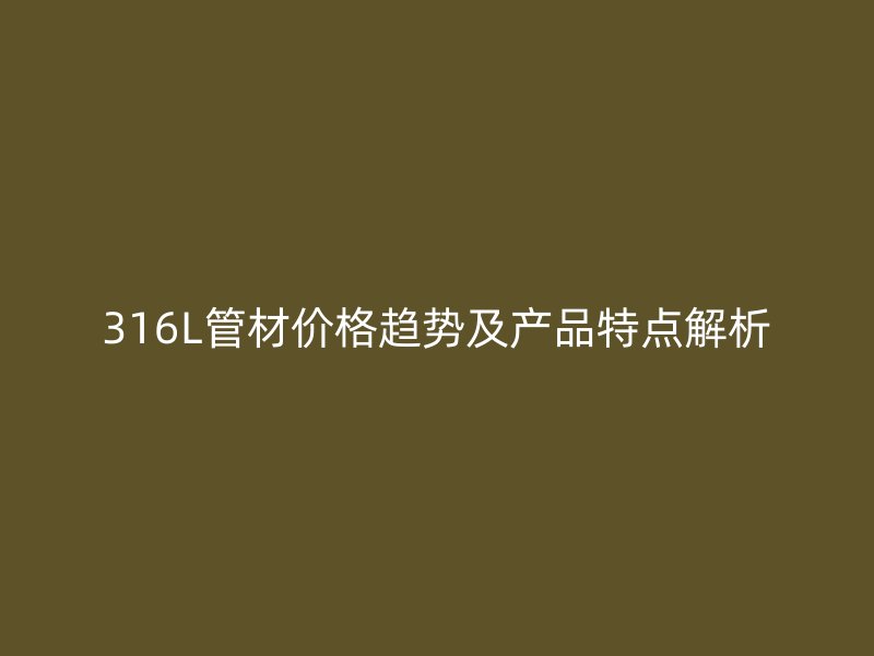 316L管材價格趨勢及產品特點解析