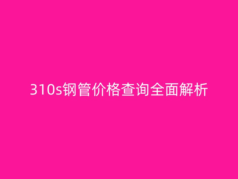 310s鋼管價格查詢全面解析