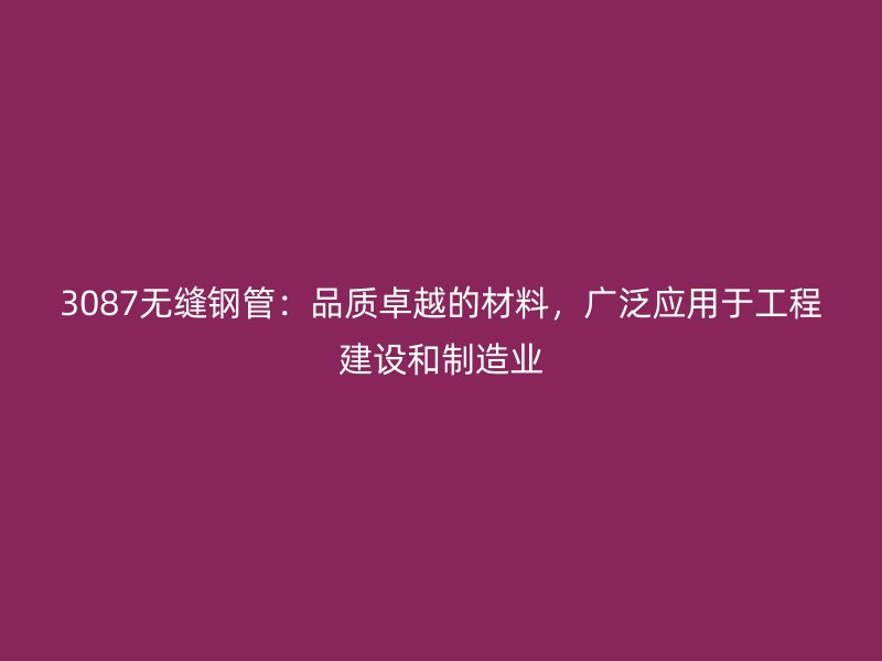 3087無縫鋼管：品質卓越的材料，廣泛應用于工程建設和制造業