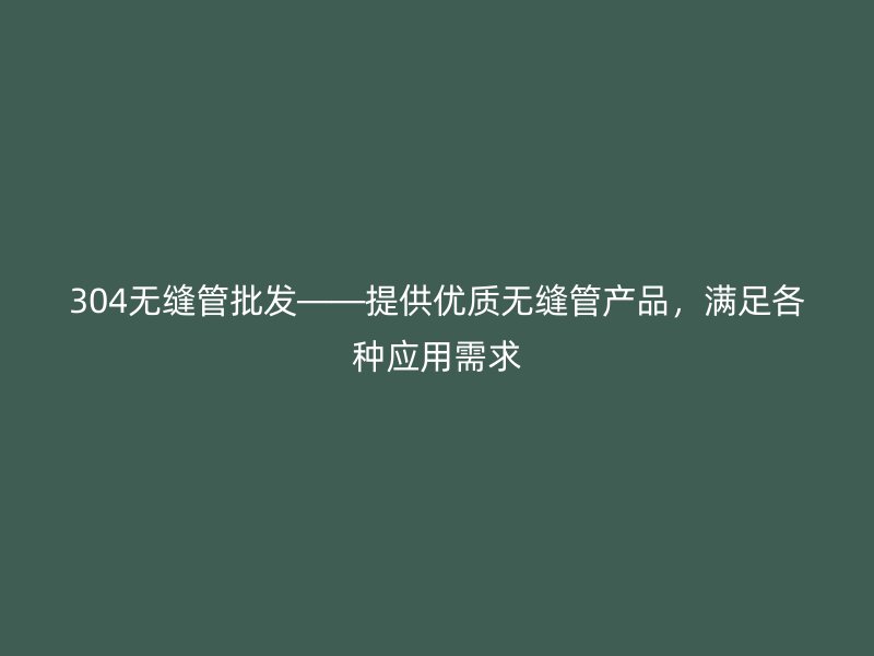 304無縫管批發——提供優質無縫管產品,滿足各種應用需求